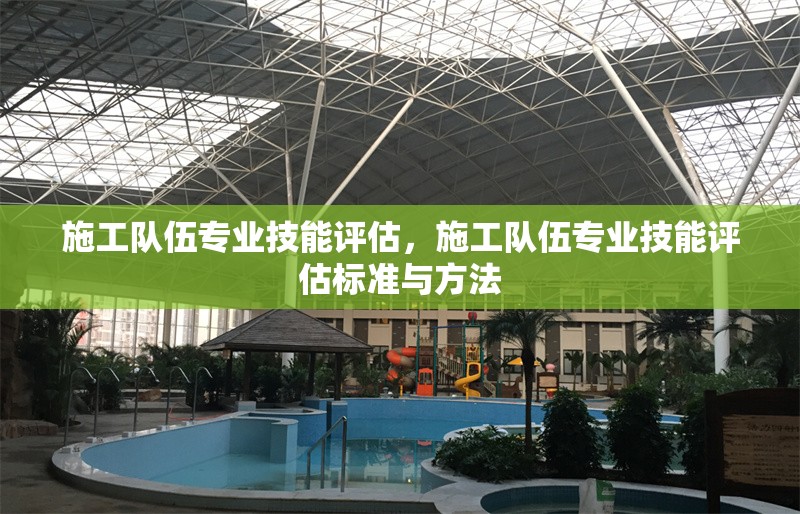 施工隊伍專業(yè)技能評估，施工隊伍專業(yè)技能評估標準與方法