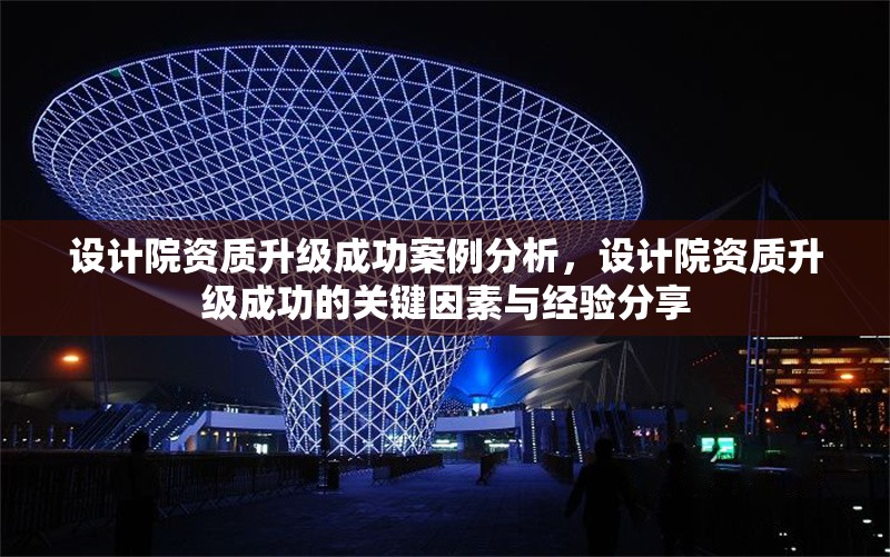 設(shè)計院資質(zhì)升級成功案例分析，設(shè)計院資質(zhì)升級成功的關(guān)鍵因素與經(jīng)驗分享