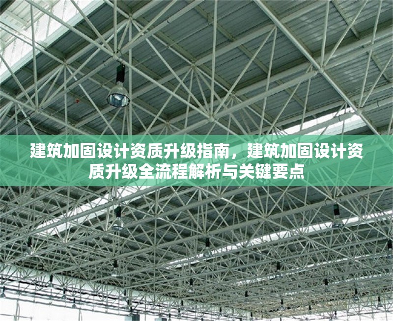 建筑加固設(shè)計(jì)資質(zhì)升級(jí)指南，建筑加固設(shè)計(jì)資質(zhì)升級(jí)全流程解析與關(guān)鍵要點(diǎn)