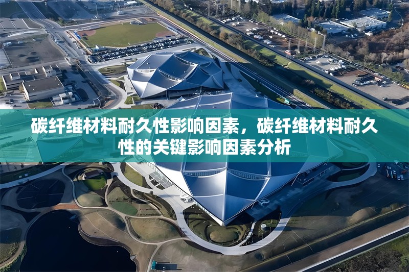 碳纖維材料耐久性影響因素，碳纖維材料耐久性的關(guān)鍵影響因素分析