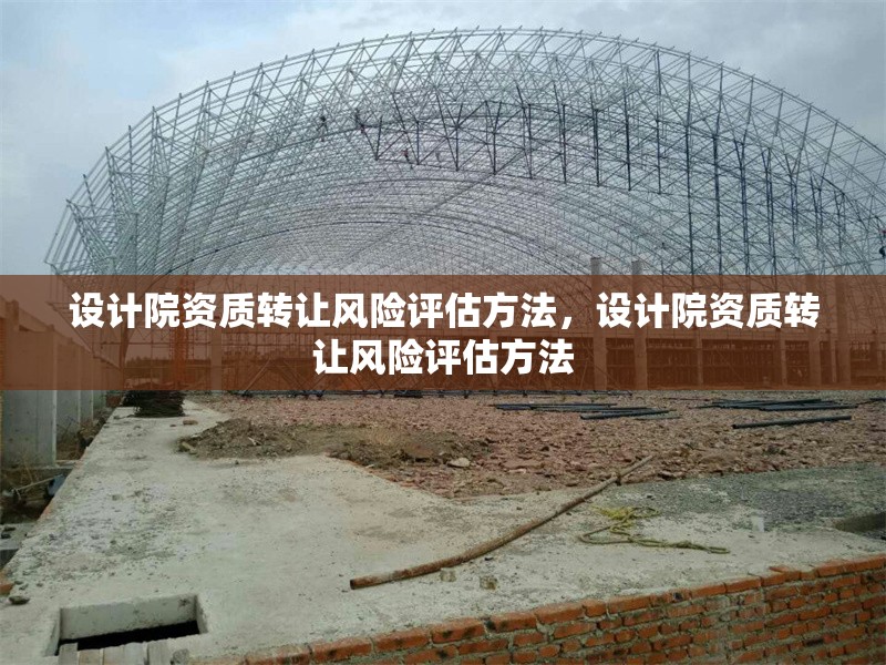 設(shè)計(jì)院資質(zhì)轉(zhuǎn)讓風(fēng)險(xiǎn)評(píng)估方法，設(shè)計(jì)院資質(zhì)轉(zhuǎn)讓風(fēng)險(xiǎn)評(píng)估方法 行業(yè)新聞 第1張