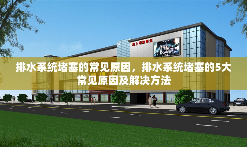 排水系統(tǒng)堵塞的常見原因，排水系統(tǒng)堵塞的5大常見原因及解決方法