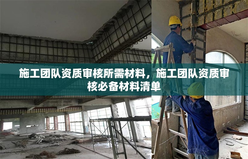 施工團隊資質(zhì)審核所需材料，施工團隊資質(zhì)審核必備材料清單