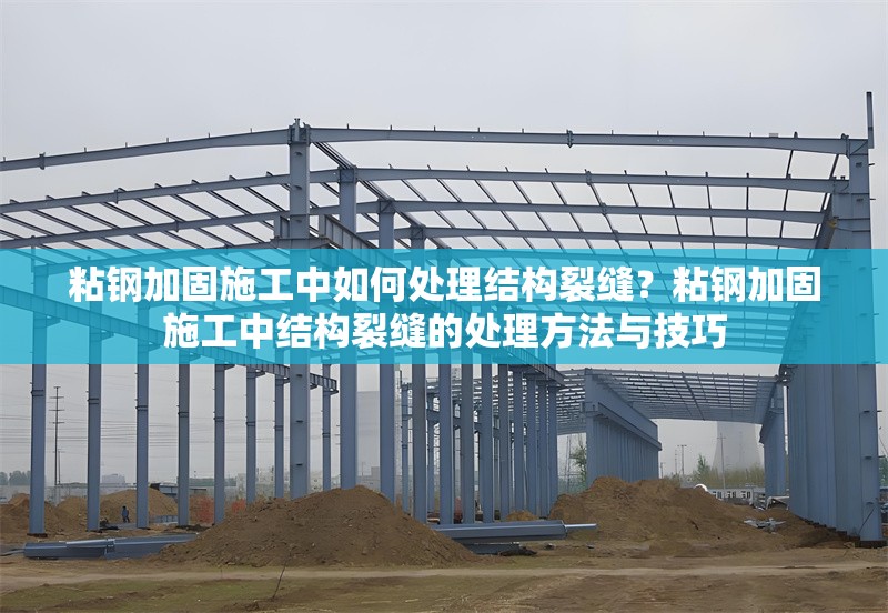 粘鋼加固施工中如何處理結(jié)構(gòu)裂縫？粘鋼加固施工中結(jié)構(gòu)裂縫的處理方法與技巧 行業(yè)新聞 第1張