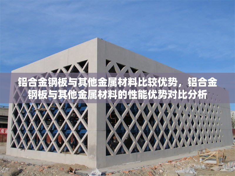 鋁合金鋼板與其他金屬材料比較優(yōu)勢(shì)，鋁合金鋼板與其他金屬材料的性能優(yōu)勢(shì)對(duì)比分析，鋁合金鋼板與其他金屬材料的性能優(yōu)勢(shì)對(duì)比分析