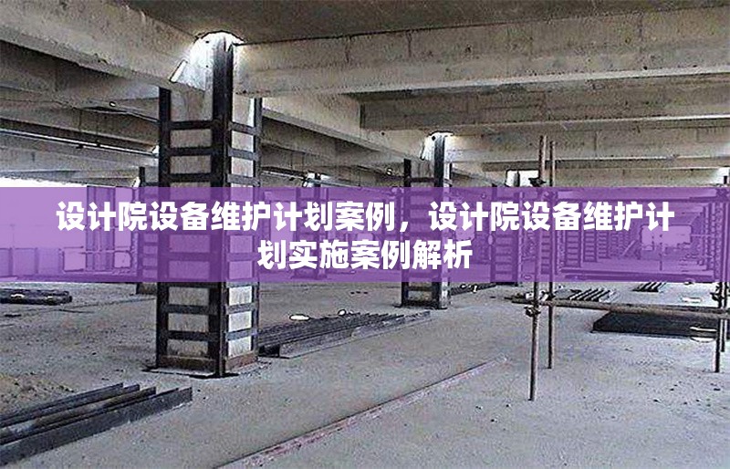 設(shè)計(jì)院設(shè)備維護(hù)計(jì)劃案例，設(shè)計(jì)院設(shè)備維護(hù)計(jì)劃實(shí)施案例解析 行業(yè)新聞 第1張