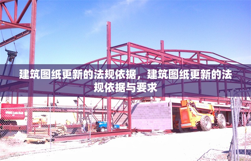 建筑圖紙更新的法規(guī)依據(jù)，建筑圖紙更新的法規(guī)依據(jù)與要求