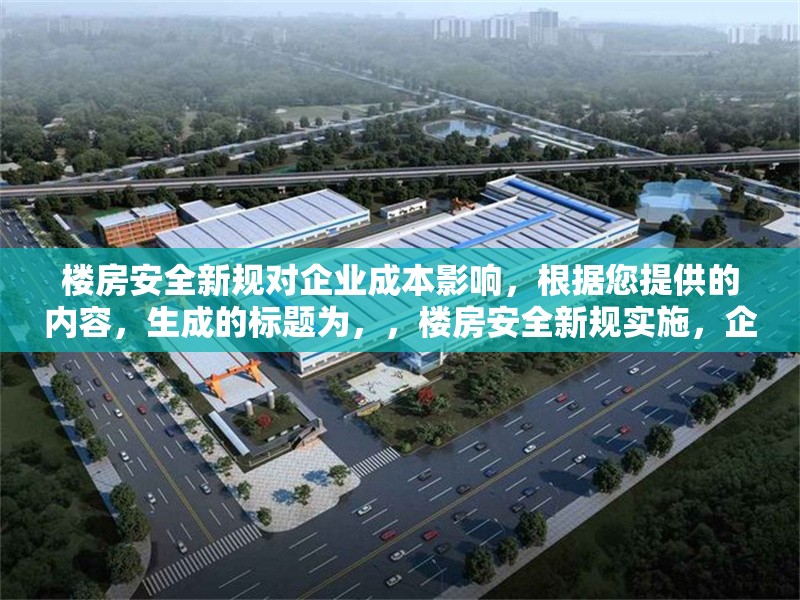 樓房安全新規(guī)對(duì)企業(yè)成本影響，根據(jù)您提供的內(nèi)容，生成的標(biāo)題為，，樓房安全新規(guī)實(shí)施，企業(yè)成本壓力幾何？