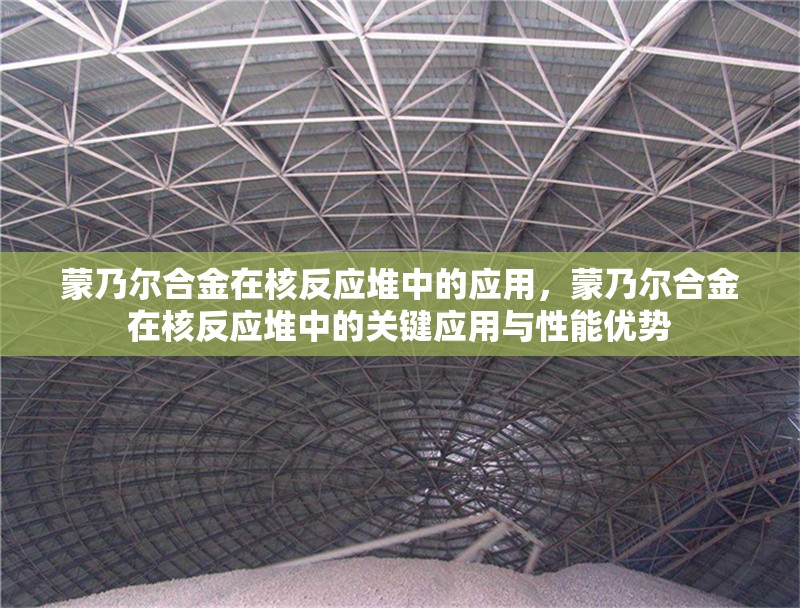 蒙乃爾合金在核反應(yīng)堆中的應(yīng)用，蒙乃爾合金在核反應(yīng)堆中的關(guān)鍵應(yīng)用與性能優(yōu)勢(shì)
