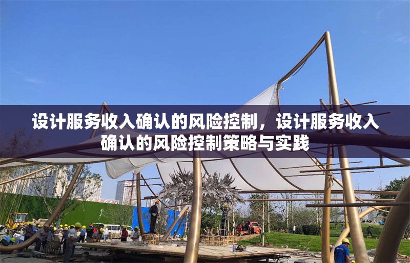 設(shè)計服務(wù)收入確認(rèn)的風(fēng)險控制，設(shè)計服務(wù)收入確認(rèn)的風(fēng)險控制策略與實踐