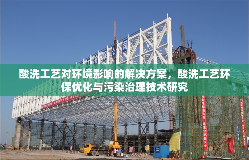 酸洗工藝對環(huán)境影響的解決方案，酸洗工藝環(huán)保優(yōu)化與污染治理技術(shù)研究 行業(yè)新聞 第1張