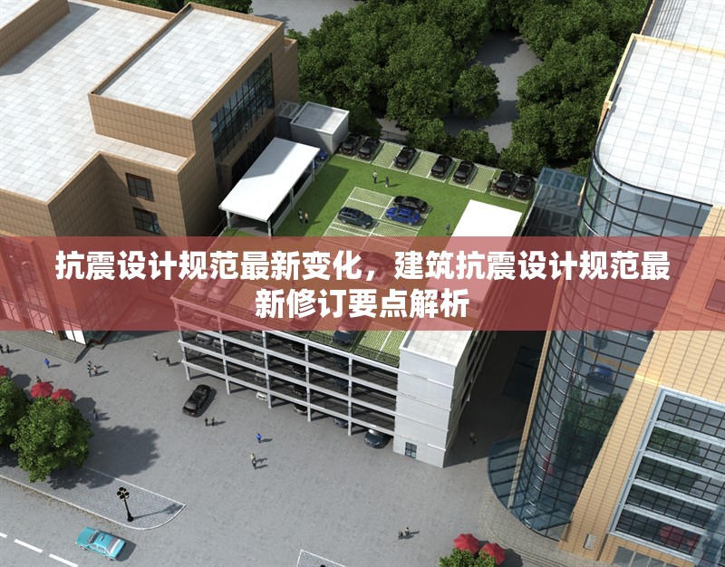 抗震設(shè)計規(guī)范最新變化，建筑抗震設(shè)計規(guī)范最新修訂要點解析