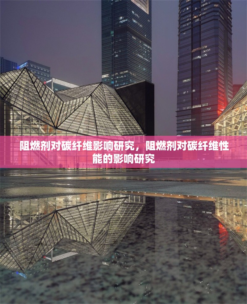 阻燃劑對(duì)碳纖維影響研究，阻燃劑對(duì)碳纖維性能的影響研究