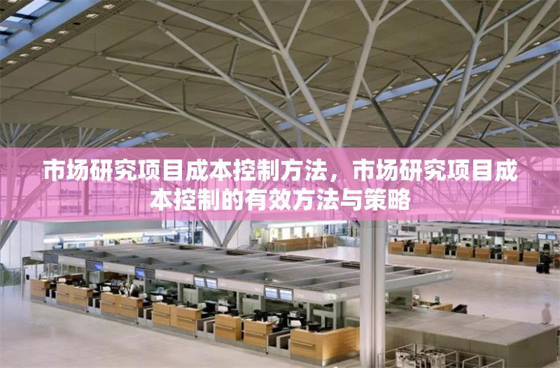 市場(chǎng)研究項(xiàng)目成本控制方法，市場(chǎng)研究項(xiàng)目成本控制的有效方法與策略 行業(yè)新聞 第1張