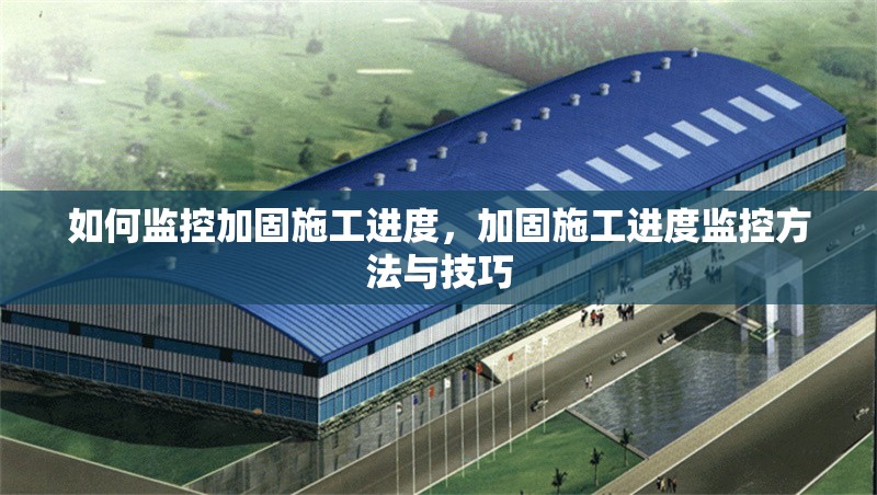 如何監(jiān)控加固施工進(jìn)度，加固施工進(jìn)度監(jiān)控方法與技巧