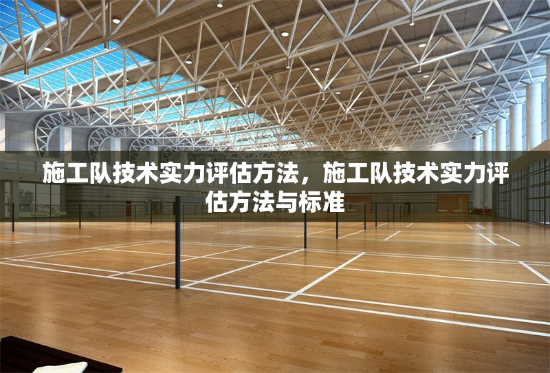 施工隊(duì)技術(shù)實(shí)力評(píng)估方法，施工隊(duì)技術(shù)實(shí)力評(píng)估方法與標(biāo)準(zhǔn)