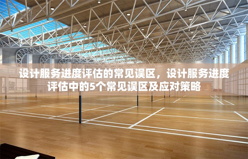 設(shè)計(jì)服務(wù)進(jìn)度評(píng)估的常見誤區(qū)，設(shè)計(jì)服務(wù)進(jìn)度評(píng)估中的5個(gè)常見誤區(qū)及應(yīng)對(duì)策略