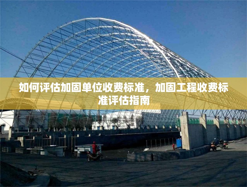 如何評(píng)估加固單位收費(fèi)標(biāo)準(zhǔn)，加固工程收費(fèi)標(biāo)準(zhǔn)評(píng)估指南