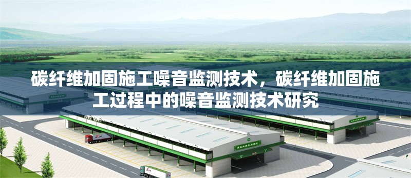 碳纖維加固施工噪音監(jiān)測技術(shù)，碳纖維加固施工過程中的噪音監(jiān)測技術(shù)研究
