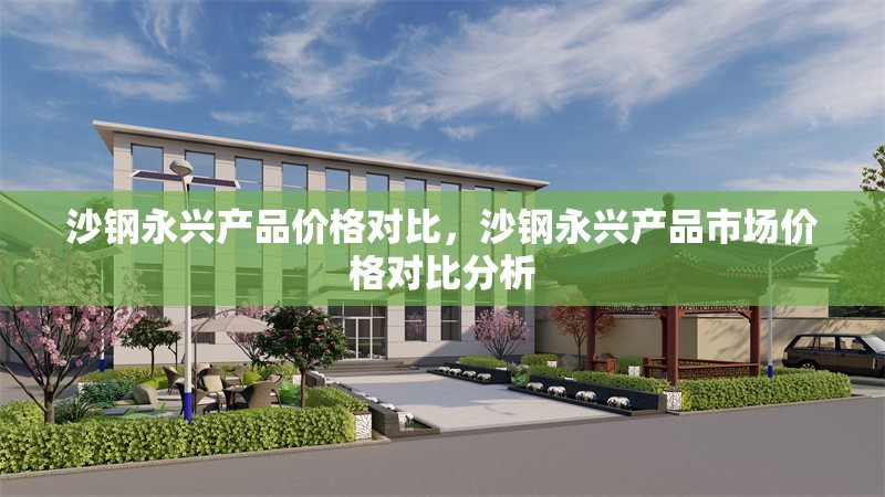 沙鋼永興產(chǎn)品價格對比，沙鋼永興產(chǎn)品市場價格對比分析 行業(yè)新聞 第1張