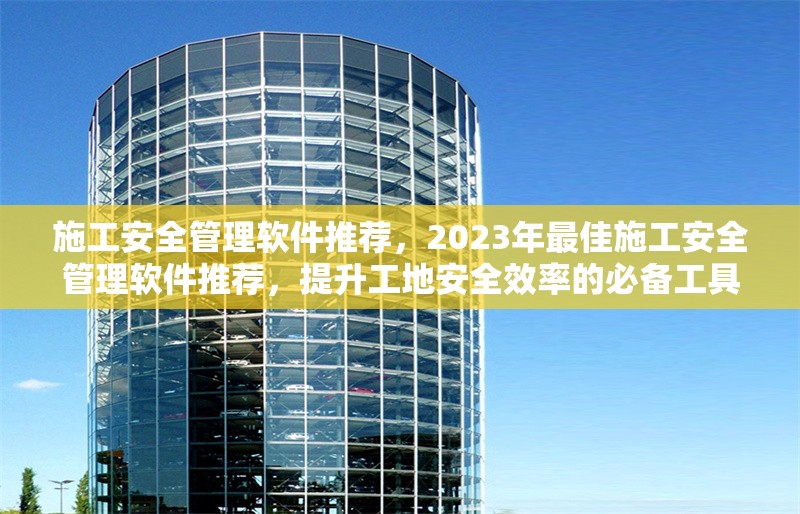 施工安全管理軟件推薦，2023年最佳施工安全管理軟件推薦，提升工地安全效率的必備工具 行業(yè)新聞 第1張