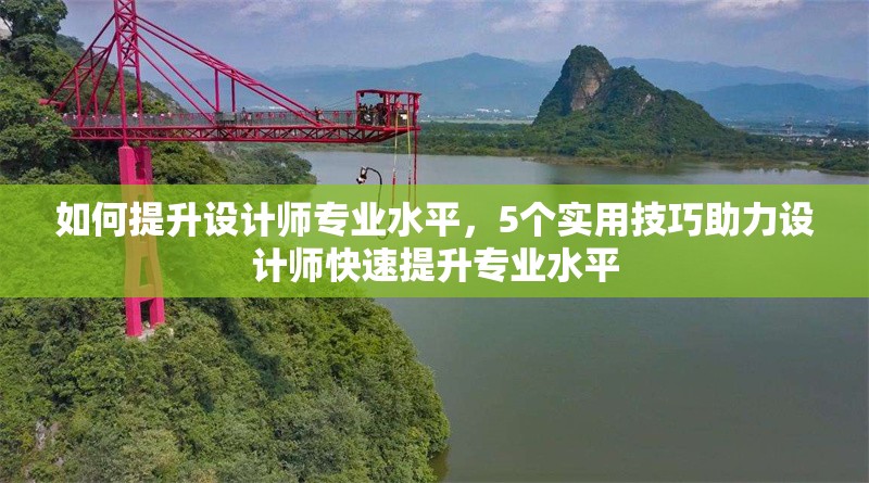 如何提升設(shè)計師專業(yè)水平，5個實用技巧助力設(shè)計師快速提升專業(yè)水平 行業(yè)新聞 第1張