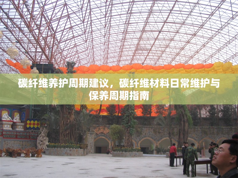 碳纖維養(yǎng)護(hù)周期建議，碳纖維材料日常維護(hù)與保養(yǎng)周期指南