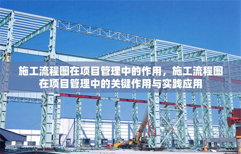 施工流程圖在項目管理中的作用，施工流程圖在項目管理中的關鍵作用與實踐應用