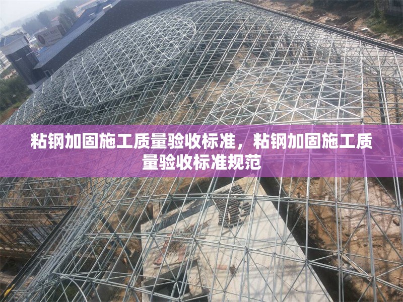 粘鋼加固施工質(zhì)量驗(yàn)收標(biāo)準(zhǔn)，粘鋼加固施工質(zhì)量驗(yàn)收標(biāo)準(zhǔn)規(guī)范