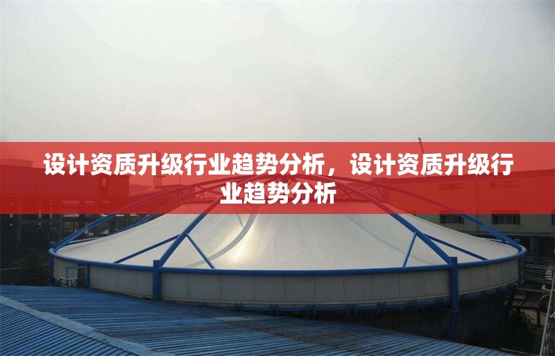 設(shè)計(jì)資質(zhì)升級(jí)行業(yè)趨勢(shì)分析，設(shè)計(jì)資質(zhì)升級(jí)行業(yè)趨勢(shì)分析