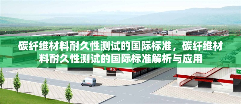 碳纖維材料耐久性測(cè)試的國際標(biāo)準(zhǔn)，碳纖維材料耐久性測(cè)試的國際標(biāo)準(zhǔn)解析與應(yīng)用