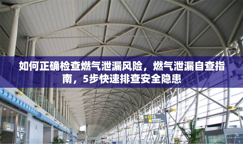 如何正確檢查燃氣泄漏風(fēng)險，燃氣泄漏自查指南，5步快速排查安全隱患