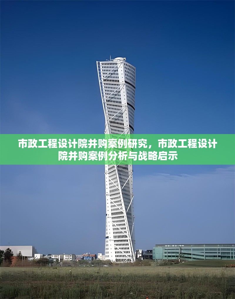 市政工程設(shè)計院并購案例研究，市政工程設(shè)計院并購案例分析與戰(zhàn)略啟示 行業(yè)新聞 第1張