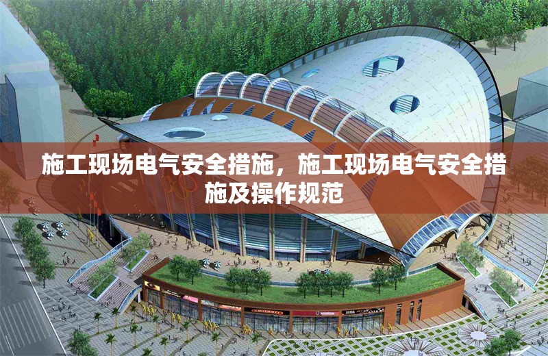 施工現(xiàn)場電氣安全措施，施工現(xiàn)場電氣安全措施及操作規(guī)范，施工現(xiàn)場電氣安全措施及操作規(guī)范詳解