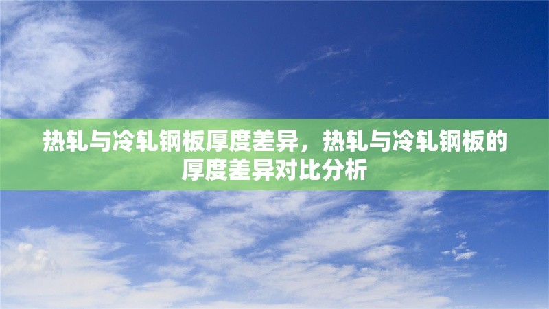 熱軋與冷軋鋼板厚度差異，熱軋與冷軋鋼板的厚度差異對比分析
