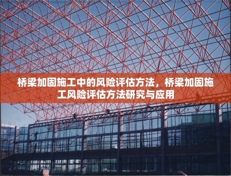 橋梁加固施工中的風(fēng)險(xiǎn)評(píng)估方法，橋梁加固施工風(fēng)險(xiǎn)評(píng)估方法研究與應(yīng)用