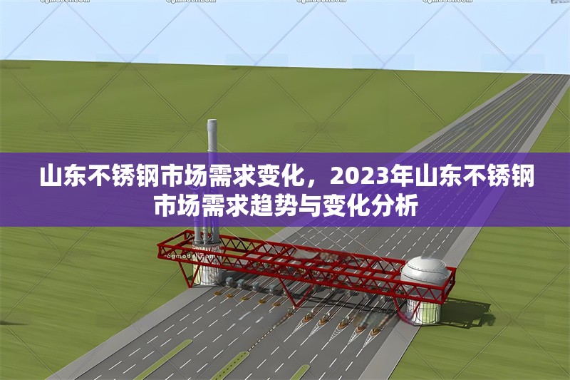 山東不銹鋼市場(chǎng)需求變化，2023年山東不銹鋼市場(chǎng)需求趨勢(shì)與變化分析，2023年山東不銹鋼市場(chǎng)需求趨勢(shì)與變化深度分析
