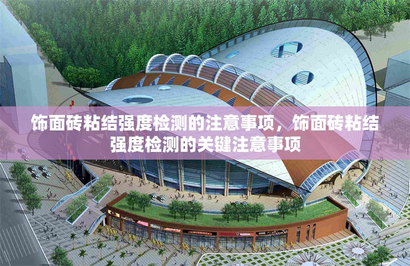 飾面磚粘結(jié)強度檢測的注意事項，飾面磚粘結(jié)強度檢測的關(guān)鍵注意事項，飾面磚粘結(jié)強度檢測的關(guān)鍵注意事項