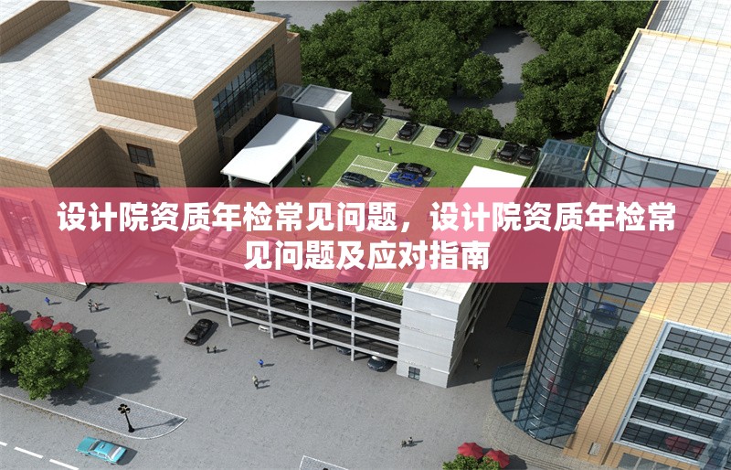 設(shè)計院資質(zhì)年檢常見問題，設(shè)計院資質(zhì)年檢常見問題及應對指南