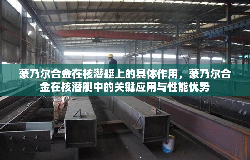 蒙乃爾合金在核潛艇上的具體作用，蒙乃爾合金在核潛艇中的關(guān)鍵應(yīng)用與性能優(yōu)勢(shì)