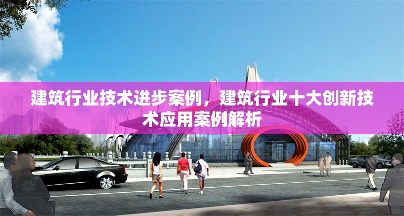 建筑行業(yè)技術進步案例，建筑行業(yè)十大創(chuàng)新技術應用案例解析 行業(yè)新聞 第1張