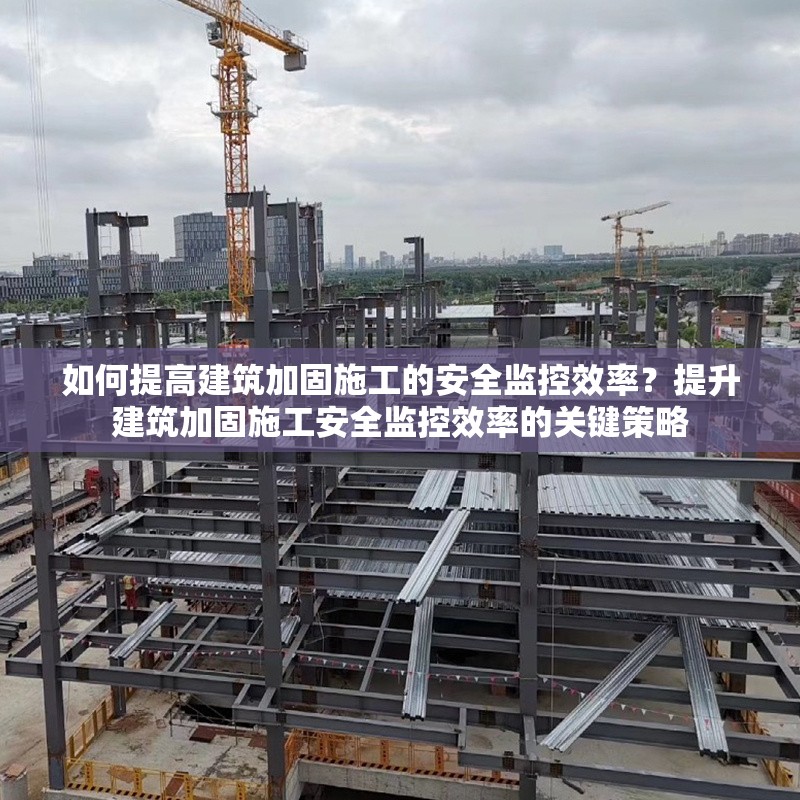 如何提高建筑加固施工的安全監(jiān)控效率？提升建筑加固施工安全監(jiān)控效率的關(guān)鍵策略