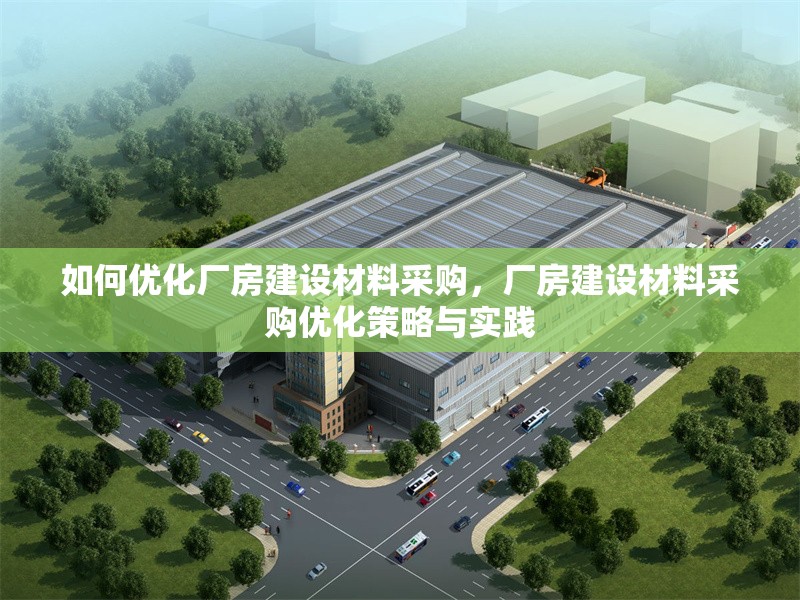 如何優(yōu)化廠房建設(shè)材料采購，廠房建設(shè)材料采購優(yōu)化策略與實踐