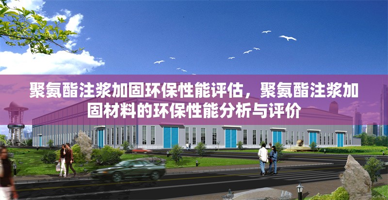 聚氨酯注漿加固環(huán)保性能評估，聚氨酯注漿加固材料的環(huán)保性能分析與評價