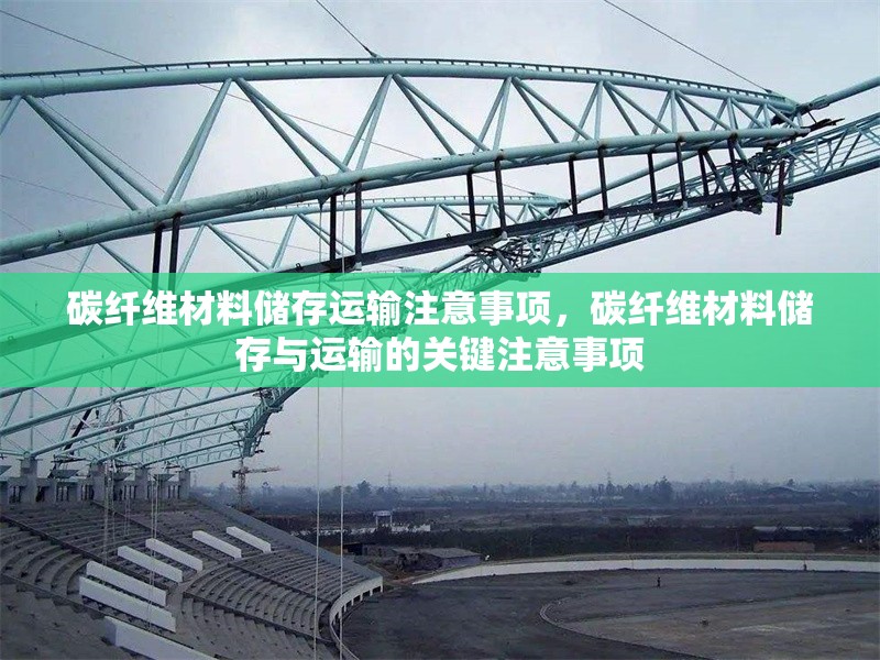 碳纖維材料儲存運(yùn)輸注意事項(xiàng)，碳纖維材料儲存與運(yùn)輸?shù)年P(guān)鍵注意事項(xiàng)