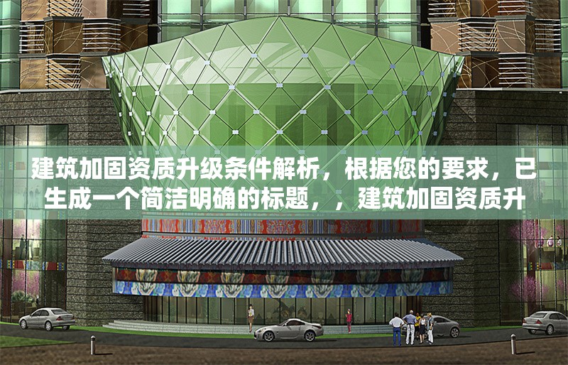 建筑加固資質(zhì)升級(jí)條件解析，根據(jù)您的要求，已生成一個(gè)簡潔明確的標(biāo)題，，建筑加固資質(zhì)升級(jí)條件全面解析，（注，若需調(diào)整方向，如突出某類資質(zhì)或具體等級(jí)，可補(bǔ)充說明細(xì)化，例如一級(jí)建筑加固資質(zhì)升級(jí)核心條件詳解等。）