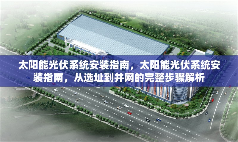 太陽能光伏系統(tǒng)安裝指南，太陽能光伏系統(tǒng)安裝指南，從選址到并網(wǎng)的完整步驟解析 行業(yè)新聞 第1張