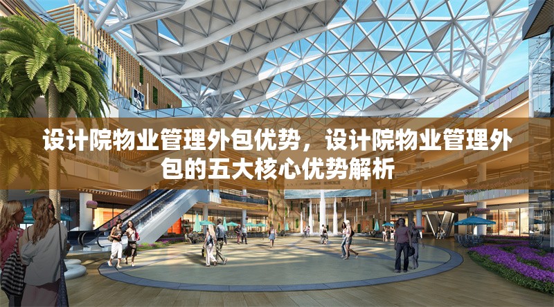 設(shè)計院物業(yè)管理外包優(yōu)勢，設(shè)計院物業(yè)管理外包的五大核心優(yōu)勢解析