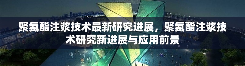聚氨酯注漿技術(shù)最新研究進(jìn)展，聚氨酯注漿技術(shù)研究新進(jìn)展與應(yīng)用前景 行業(yè)新聞 第1張