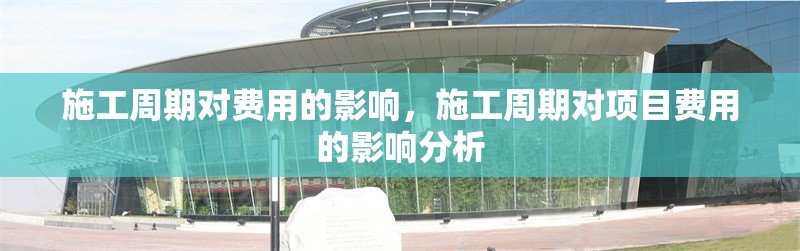 施工周期對(duì)費(fèi)用的影響，施工周期對(duì)項(xiàng)目費(fèi)用的影響分析